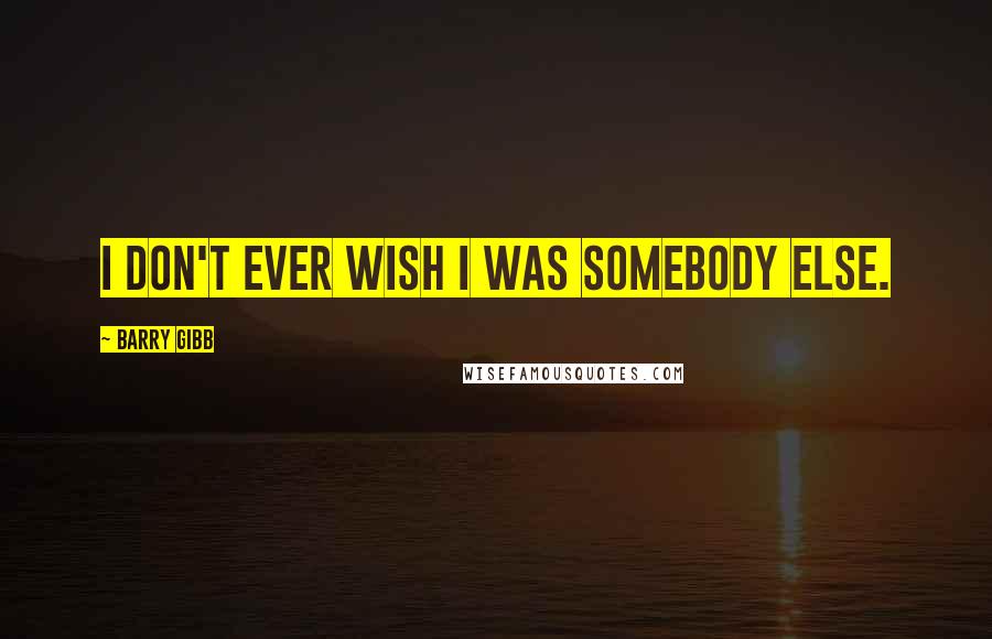 Barry Gibb quotes: I don't ever wish I was somebody else.