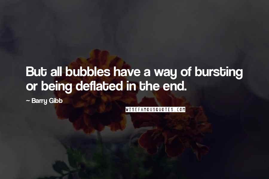 Barry Gibb quotes: But all bubbles have a way of bursting or being deflated in the end.