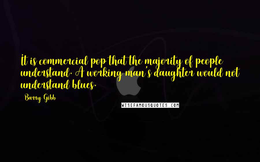 Barry Gibb quotes: It is commercial pop that the majority of people understand. A working man's daughter would not understand blues.