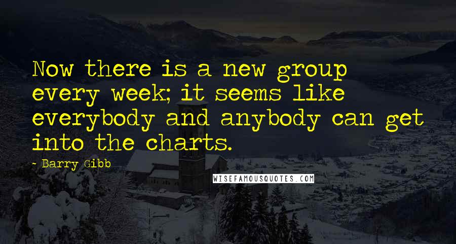 Barry Gibb quotes: Now there is a new group every week; it seems like everybody and anybody can get into the charts.