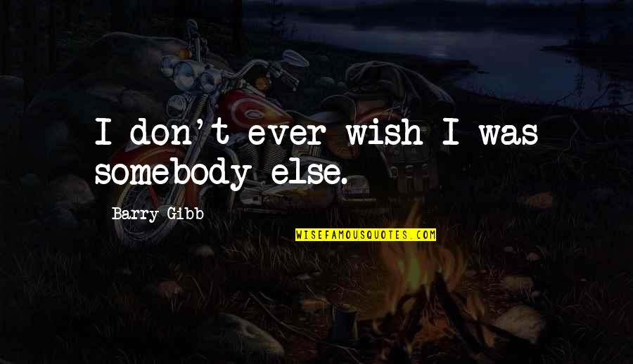 Barry Gibb Quotes By Barry Gibb: I don't ever wish I was somebody else.