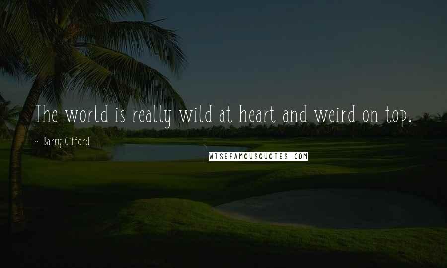 Barry Gifford quotes: The world is really wild at heart and weird on top. Barry Gifford quotes: The world is really wild at heart and weird on top.