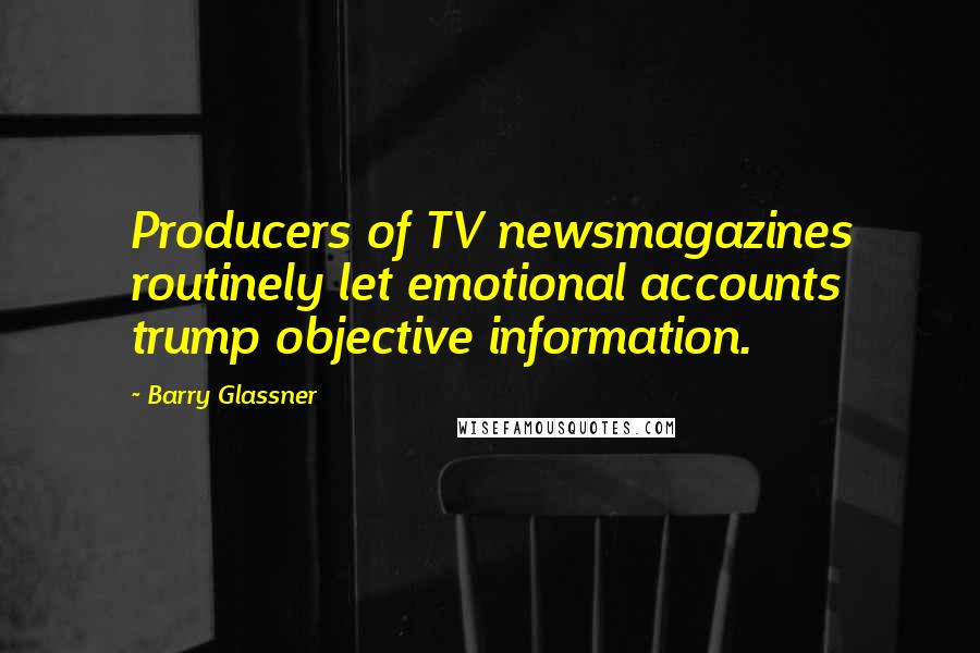 Barry Glassner quotes: Producers of TV newsmagazines routinely let emotional accounts trump objective information.
