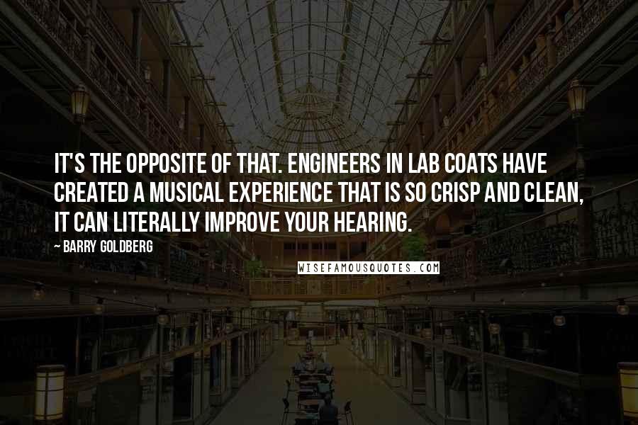 Barry Goldberg quotes: It's the opposite of that. Engineers in lab coats have created a musical experience that is so crisp and clean, it can literally improve your hearing.