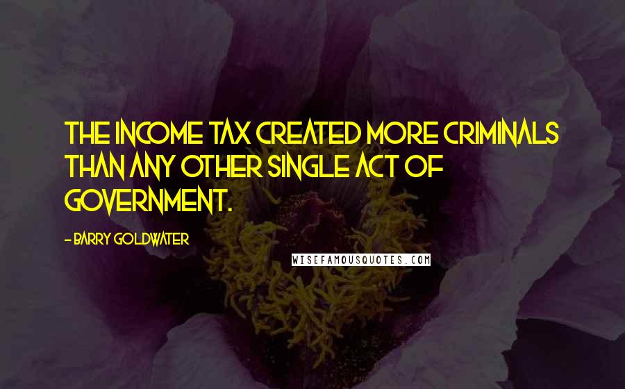 Barry Goldwater quotes: The income tax created more criminals than any other single act of government.