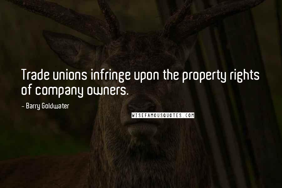 Barry Goldwater quotes: Trade unions infringe upon the property rights of company owners.