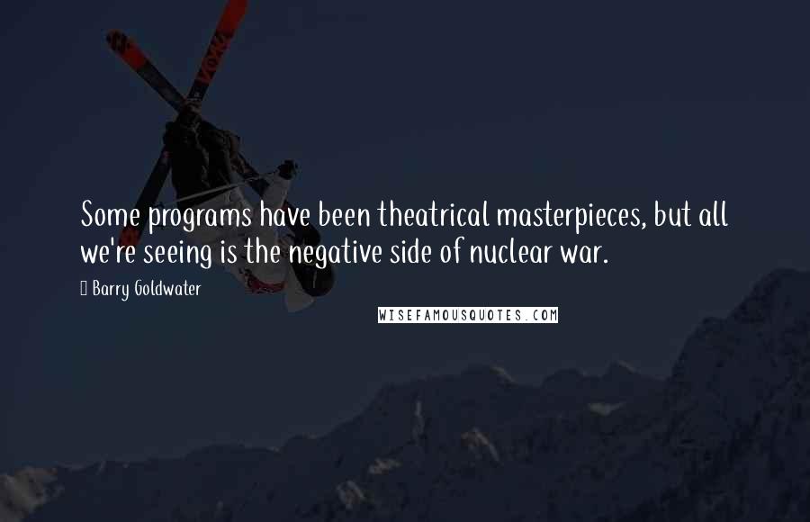 Barry Goldwater quotes: Some programs have been theatrical masterpieces, but all we're seeing is the negative side of nuclear war.