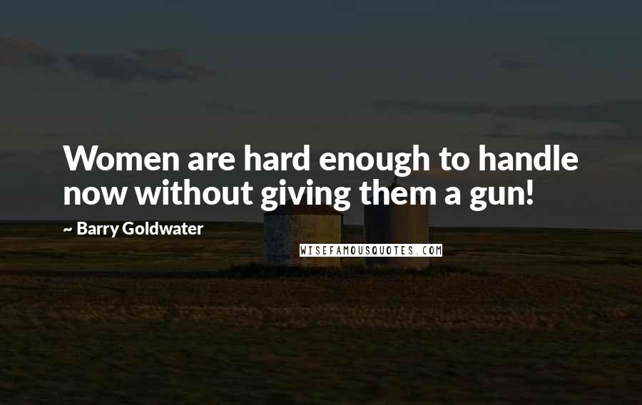 Barry Goldwater quotes: Women are hard enough to handle now without giving them a gun!