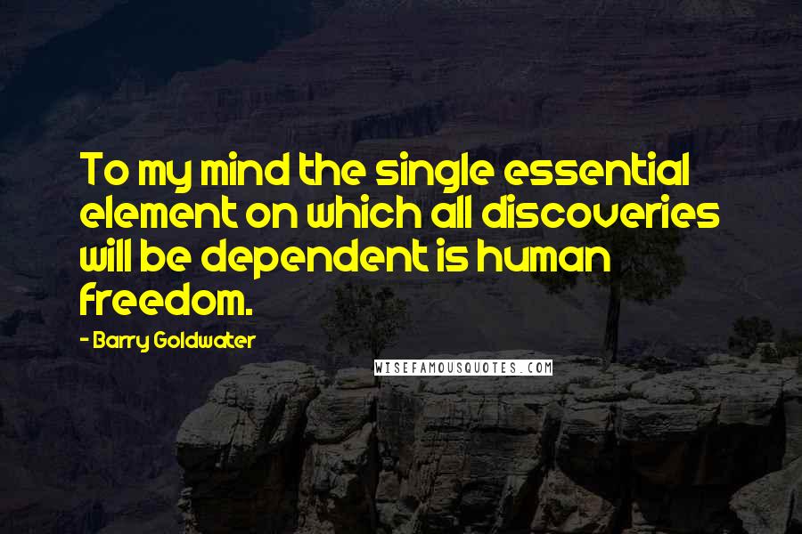 Barry Goldwater quotes: To my mind the single essential element on which all discoveries will be dependent is human freedom.