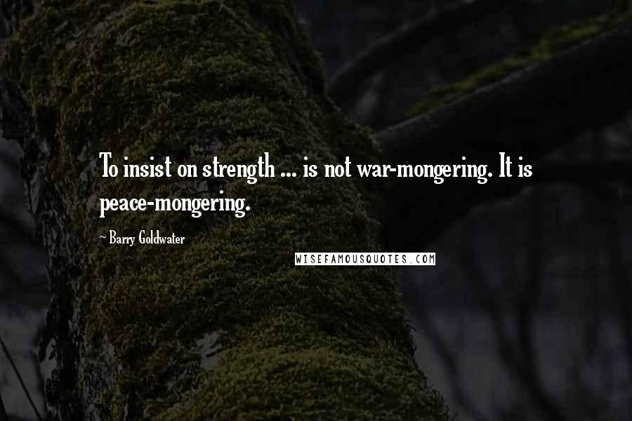Barry Goldwater quotes: To insist on strength ... is not war-mongering. It is peace-mongering.