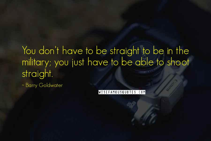 Barry Goldwater quotes: You don't have to be straight to be in the military; you just have to be able to shoot straight.