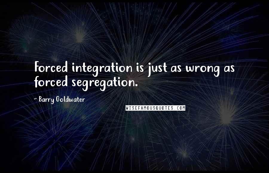 Barry Goldwater quotes: Forced integration is just as wrong as forced segregation.