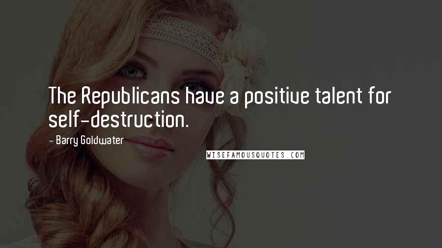 Barry Goldwater quotes: The Republicans have a positive talent for self-destruction.