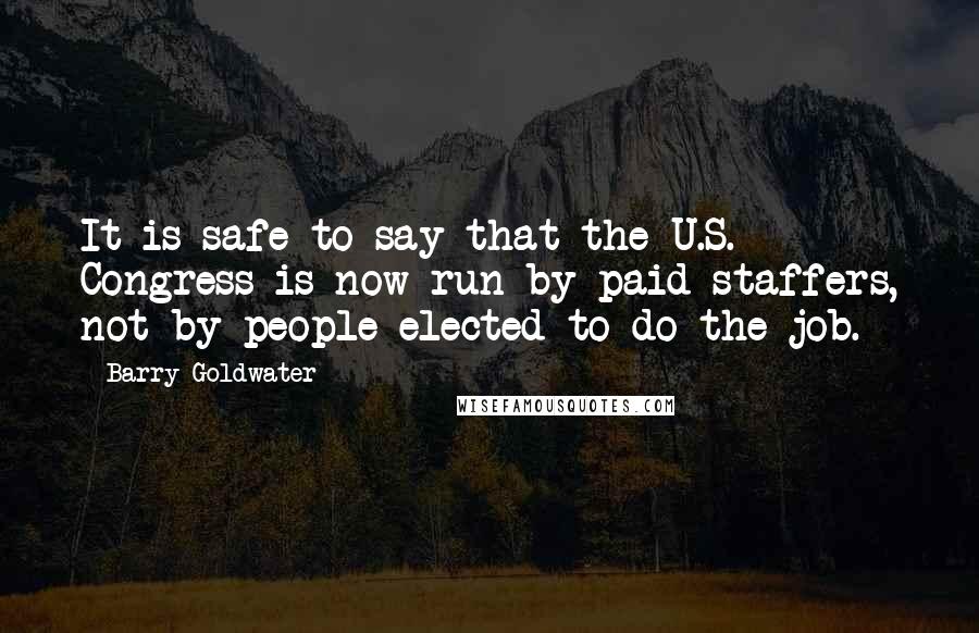 Barry Goldwater quotes: It is safe to say that the U.S. Congress is now run by paid staffers, not by people elected to do the job.