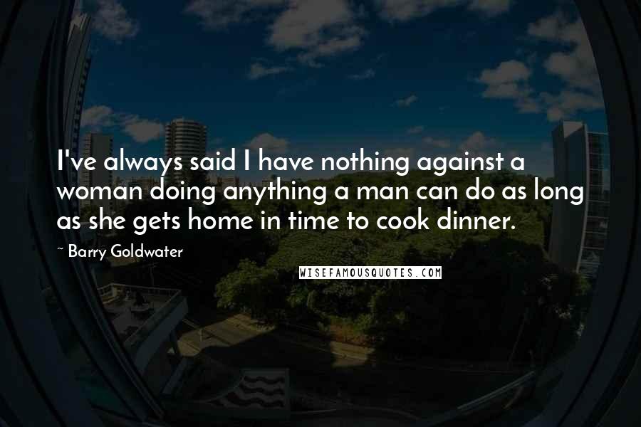 Barry Goldwater quotes: I've always said I have nothing against a woman doing anything a man can do as long as she gets home in time to cook dinner.