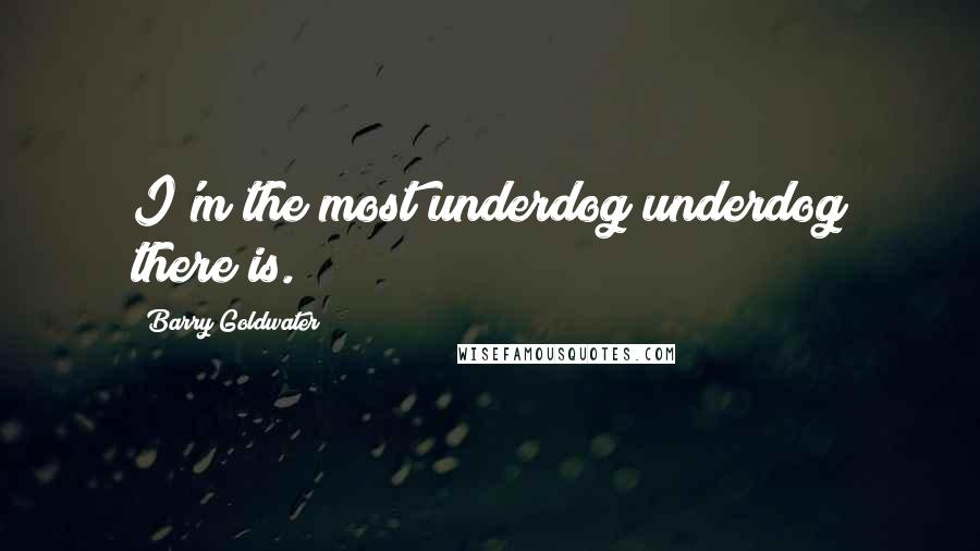 Barry Goldwater quotes: I'm the most underdog underdog there is.