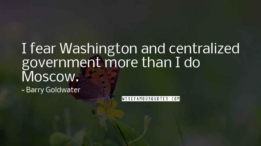 Barry Goldwater quotes: I fear Washington and centralized government more than I do Moscow.