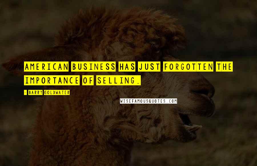 Barry Goldwater quotes: American business has just forgotten the importance of selling.