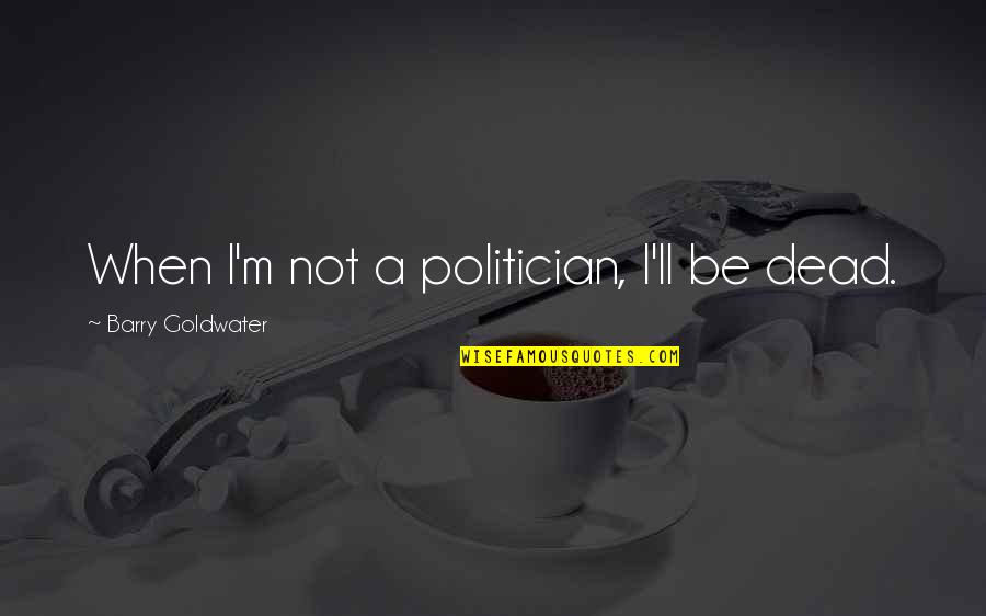 Barry Goldwater Quotes By Barry Goldwater: When I'm not a politician, I'll be dead. Barry Goldwater Quotes By Barry Goldwater: When I'm not a politician, I'll be dead.