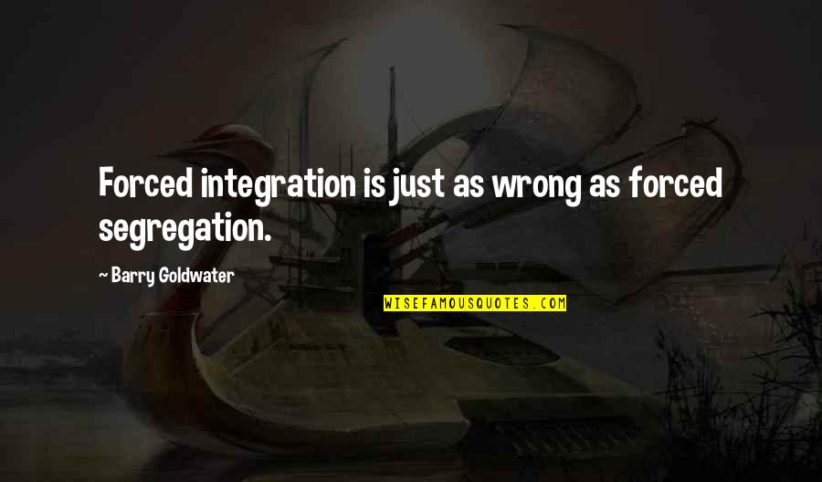 Barry Goldwater Quotes By Barry Goldwater: Forced integration is just as wrong as forced Barry Goldwater Quotes By Barry Goldwater: Forced integration is just as wrong as forced