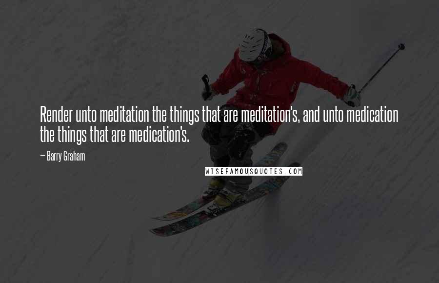 Barry Graham quotes: Render unto meditation the things that are meditation's, and unto medication the things that are medication's.