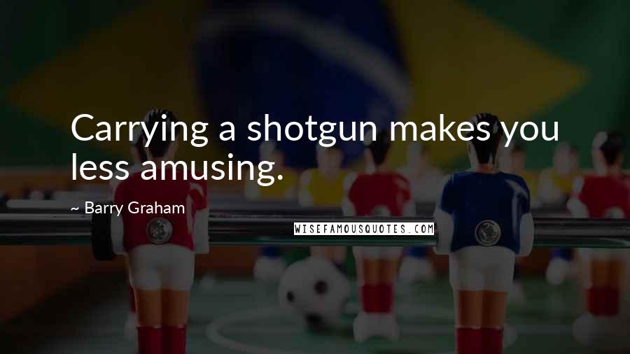 Barry Graham quotes: Carrying a shotgun makes you less amusing.