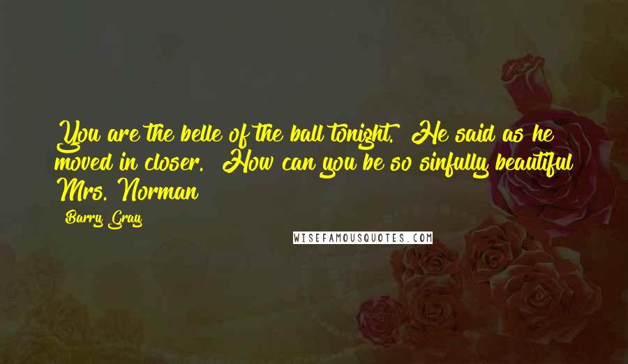 Barry Gray quotes: You are the belle of the ball tonight." He said as he moved in closer. "How can you be so sinfully beautiful Mrs. Norman?