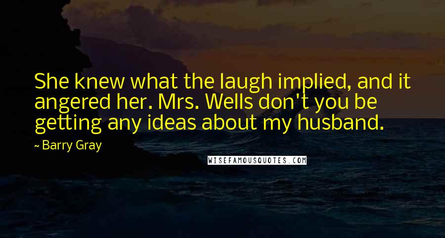 Barry Gray quotes: She knew what the laugh implied, and it angered her. Mrs. Wells don't you be getting any ideas about my husband.