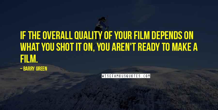 Barry Green quotes: If the overall quality of your film depends on what you shot it on, you aren't ready to make a film. Barry Green quotes: If the overall quality of your film depends on what you shot it on, you aren't ready to make a film.