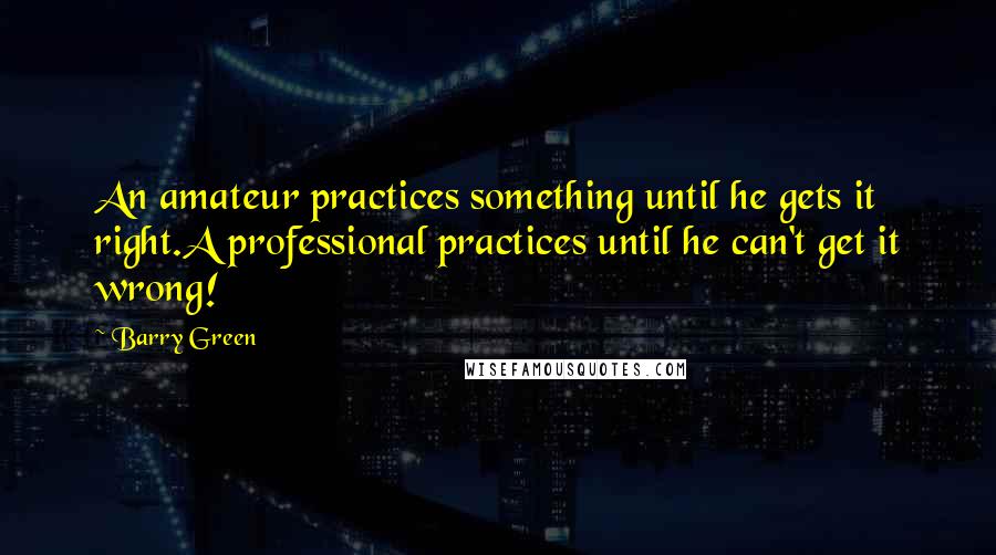 Barry Green quotes: An amateur practices something until he gets it right.A professional practices until he can't get it wrong! Barry Green quotes: An amateur practices something until he gets it right.A professional practices until he can't get it wrong!