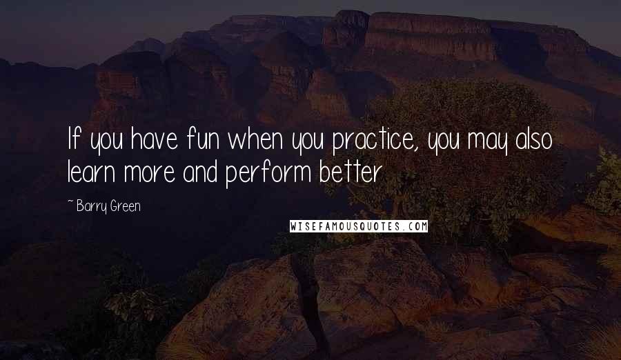 Barry Green quotes: If you have fun when you practice, you may also learn more and perform better