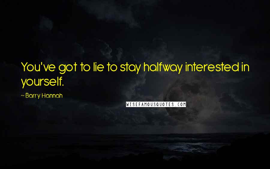 Barry Hannah quotes: You've got to lie to stay halfway interested in yourself.