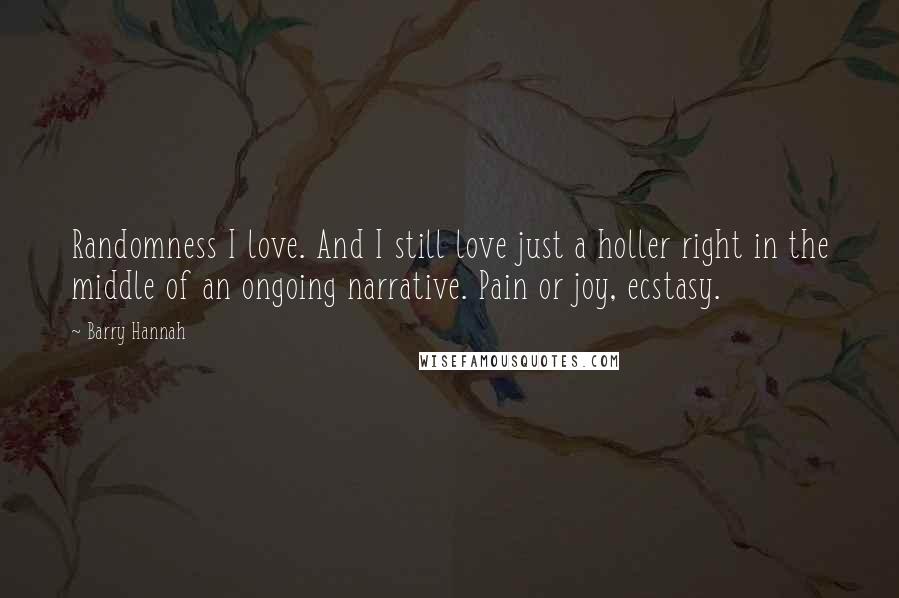 Barry Hannah quotes: Randomness I love. And I still love just a holler right in the middle of an ongoing narrative. Pain or joy, ecstasy.