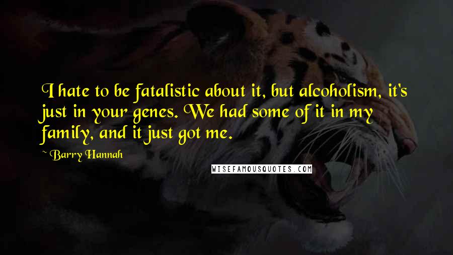 Barry Hannah quotes: I hate to be fatalistic about it, but alcoholism, it's just in your genes. We had some of it in my family, and it just got me.