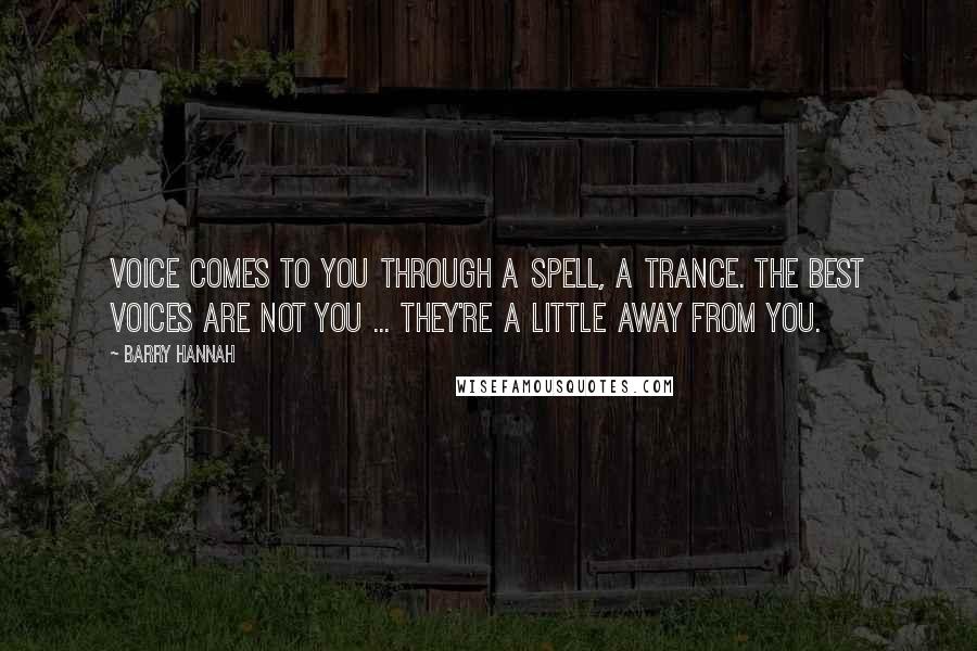 Barry Hannah quotes: Voice comes to you through a spell, a trance. The best voices are not you ... they're a little away from you.