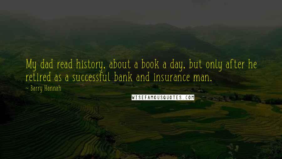 Barry Hannah quotes: My dad read history, about a book a day, but only after he retired as a successful bank and insurance man.