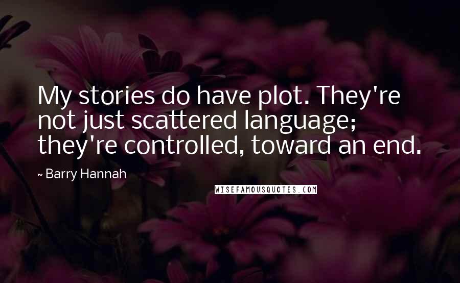 Barry Hannah quotes: My stories do have plot. They're not just scattered language; they're controlled, toward an end.