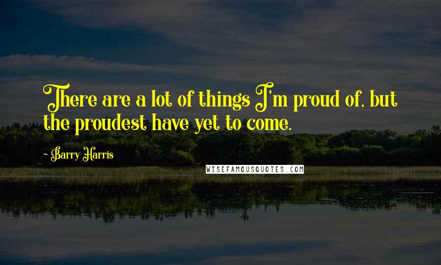 Barry Harris quotes: There are a lot of things I'm proud of, but the proudest have yet to come.