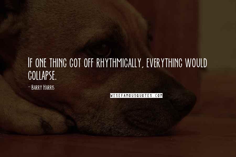 Barry Harris quotes: If one thing got off rhythmically, everything would collapse.