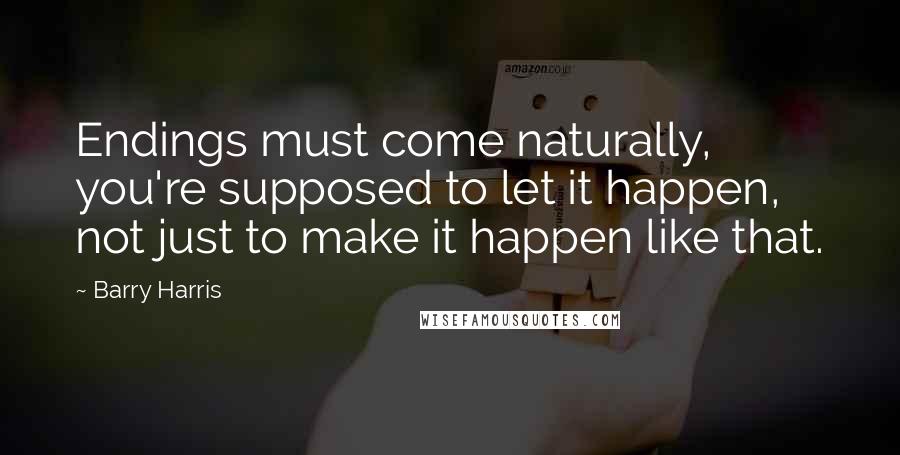 Barry Harris quotes: Endings must come naturally, you're supposed to let it happen, not just to make it happen like that. Barry Harris quotes: Endings must come naturally, you're supposed to let it happen, not just to make it happen like that.