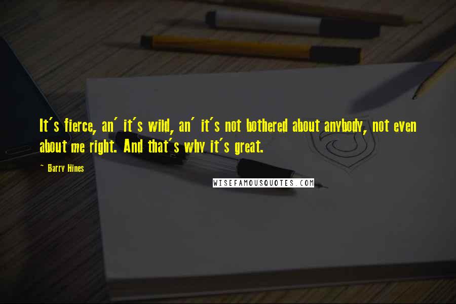 Barry Hines quotes: It's fierce, an' it's wild, an' it's not bothered about anybody, not even about me right. And that's why it's great.