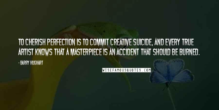 Barry Hughart quotes: To cherish perfection is to commit creative suicide, and every true artist knows that a masterpiece is an accident that should be burned.