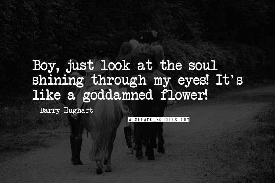 Barry Hughart quotes: Boy, just look at the soul shining through my eyes! It's like a goddamned flower!