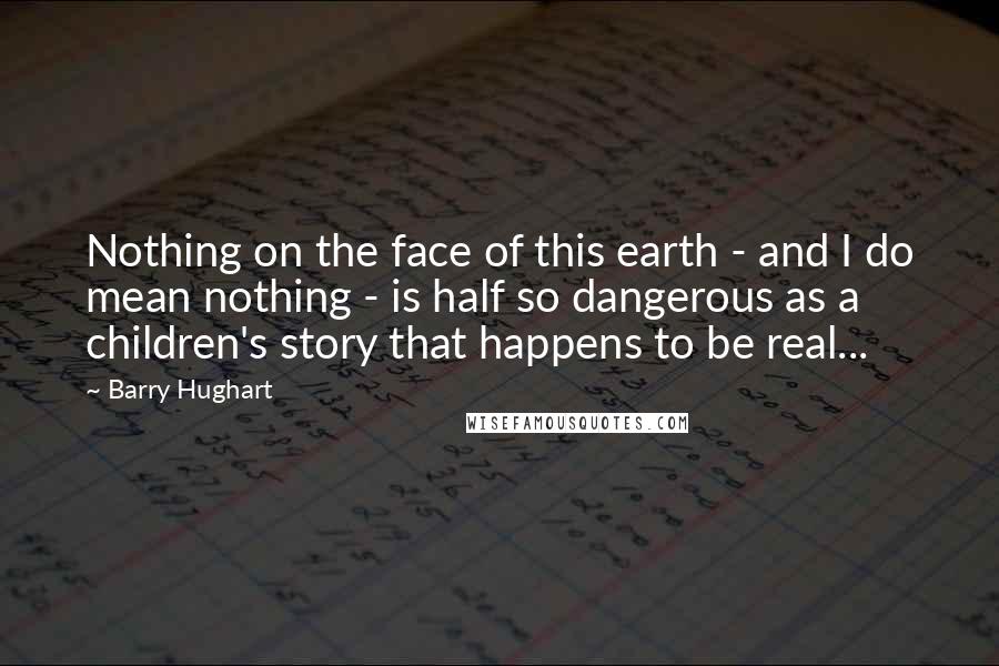 Barry Hughart quotes: Nothing on the face of this earth - and I do mean nothing - is half so dangerous as a children's story that happens to be real...