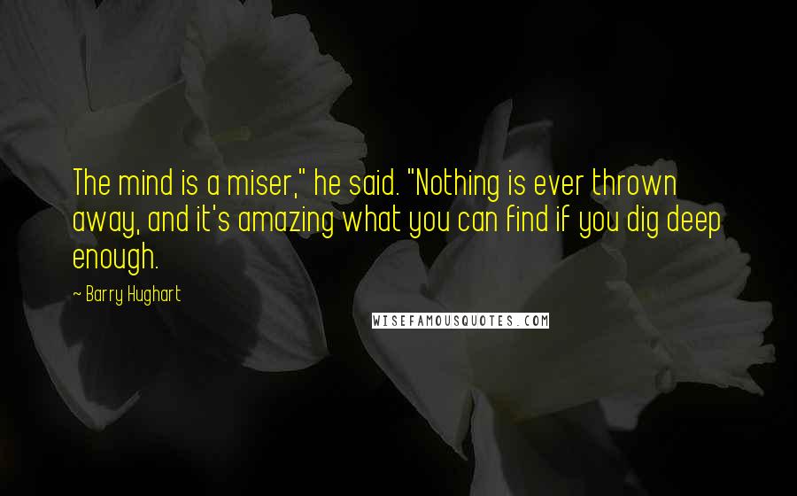 Barry Hughart quotes: The mind is a miser," he said. "Nothing is ever thrown away, and it's amazing what you can find if you dig deep enough. Barry Hughart quotes: The mind is a miser," he said. "Nothing is ever thrown away, and it's amazing what you can find if you dig deep enough.