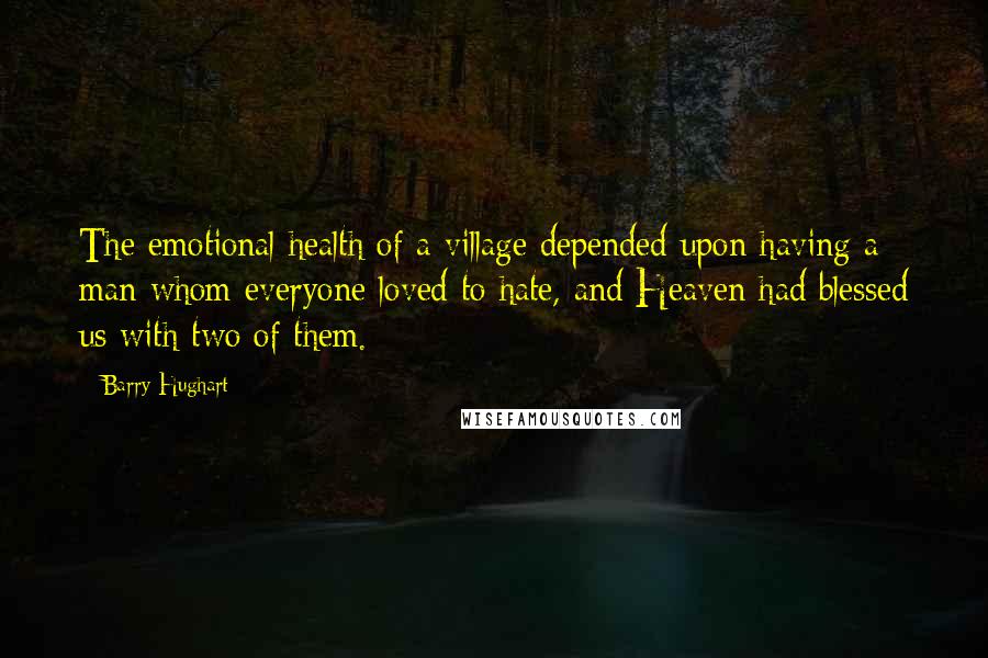 Barry Hughart quotes: The emotional health of a village depended upon having a man whom everyone loved to hate, and Heaven had blessed us with two of them.