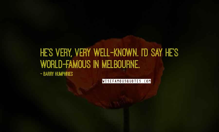 Barry Humphries quotes: He's very, very well-known. I'd say he's world-famous in Melbourne. Barry Humphries quotes: He's very, very well-known. I'd say he's world-famous in Melbourne.