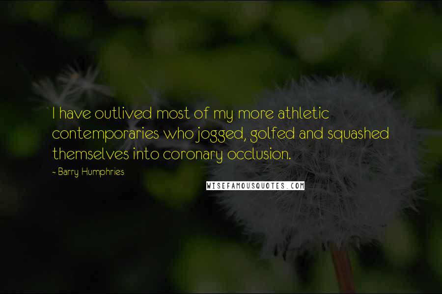 Barry Humphries quotes: I have outlived most of my more athletic contemporaries who jogged, golfed and squashed themselves into coronary occlusion.