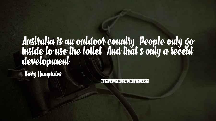 Barry Humphries quotes: Australia is an outdoor country. People only go inside to use the toilet. And that's only a recent development.