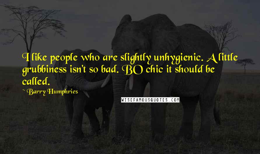 Barry Humphries quotes: I like people who are slightly unhygienic. A little grubbiness isn't so bad. BO chic it should be called.